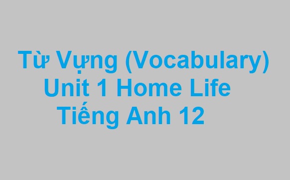 Vocabulary Unit 1 Home Life Tiếng Anh 12